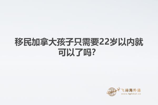 移民加拿大孩子只需要22歲以內(nèi)就可以了嗎？