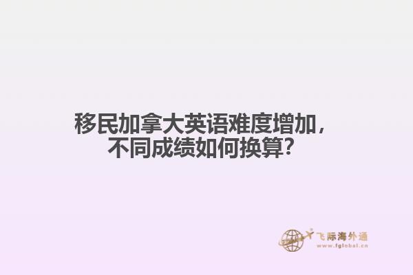 移民加拿大英語難度增加，不同成績如何換算？1.jpg