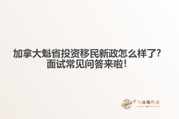 加拿大魁省投資移民新政怎么樣了？面試常見問答來啦！