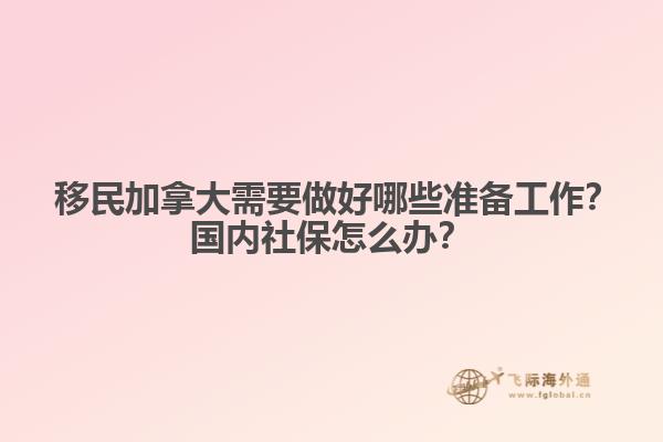 ?移民加拿大需要做好哪些準(zhǔn)備工作？國(guó)內(nèi)社保怎么辦？