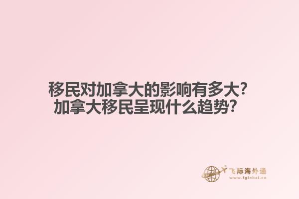  移民對加拿大的影響有多大？加拿大移民呈現(xiàn)什么趨勢？