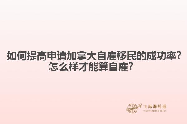 ? 如何提高申請加拿大自雇移民的成功率？怎么樣才能算自雇？