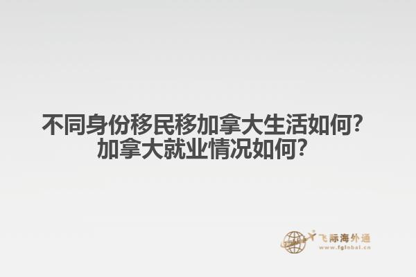不同身份移民移加拿大生活如何？加拿大就業(yè)情況如何？