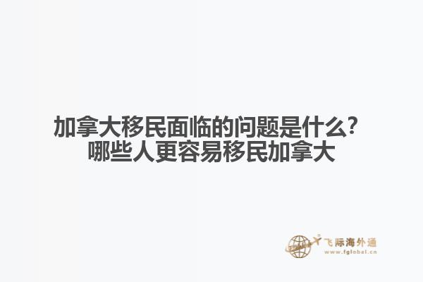 加拿大移民面臨的問題是什么？哪些人更容易移民加拿大？