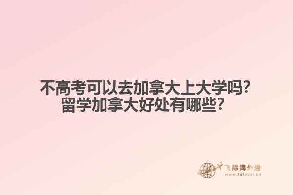  不高考可以去加拿大上大學嗎？留學加拿大好處有哪些？