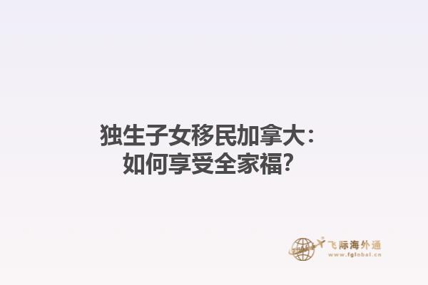 獨生子女移民加拿大：如何享受全家福？