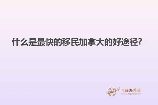 什么是最快的移民加拿大的好途徑？