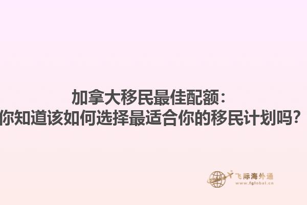 加拿大移民最佳配額：你知道該如何選擇最適合你的移民計劃嗎？
