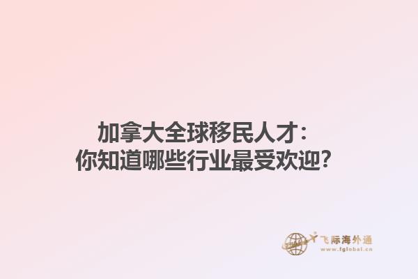 加拿大全球移民人才：你知道哪些行業(yè)最受歡迎？