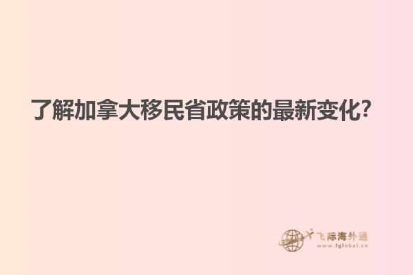 了解加拿大移民省政策的最新變化？