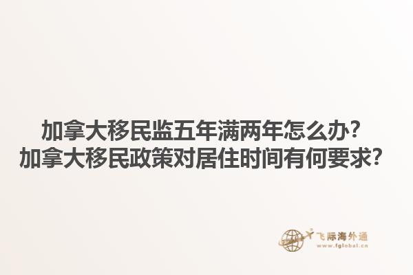 加拿大移民監(jiān)五年滿兩年怎么辦？加拿大移民政策對居住時間有何要求？1.jpg