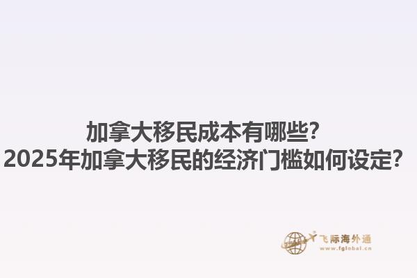 加拿大移民成本有哪些？2025年加拿大移民的經(jīng)濟門檻如何設(shè)定？1.jpg