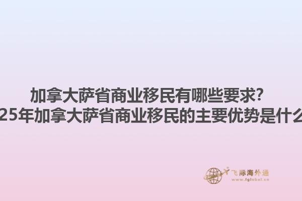 加拿大薩省商業(yè)移民有哪些要求？2025年加拿大薩省商業(yè)移民的主要優(yōu)勢是什么？1.jpg