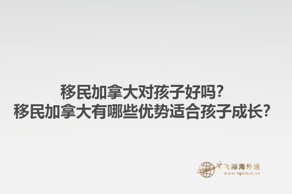 移民加拿大對(duì)孩子好嗎？移民加拿大有哪些優(yōu)勢適合孩子成長？1.jpg