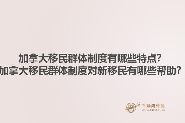 加拿大移民群體制度有哪些特點？加拿大移民群體制度對新移民有哪些幫助？1.jpg