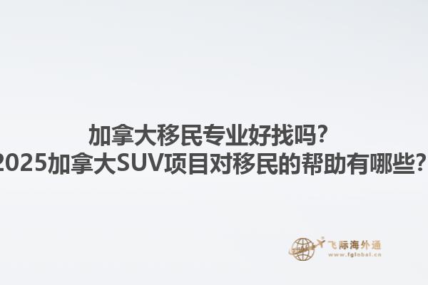 加拿大移民專業(yè)好找嗎？2025加拿大SUV項目對移民的幫助有哪些？1.jpg