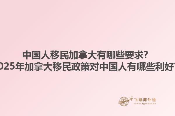 中國(guó)人移民加拿大有哪些要求？2025年加拿大移民政策對(duì)中國(guó)人有哪些利好？1.jpg