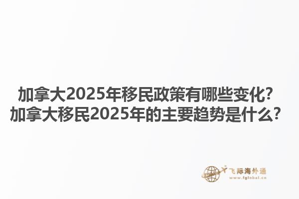 加拿大2025年移民政策有哪些變化？加拿大移民2025年的主要趨勢(shì)是什么？1.jpg