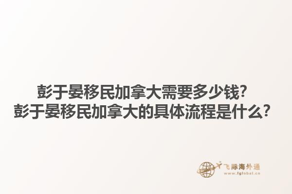 彭于晏移民加拿大需要多少錢？彭于晏移民加拿大的具體流程是什么？1.jpg