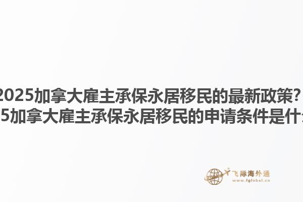 2025加拿大雇主承保永居移民的最新政策？2025加拿大雇主承保永居移民的申請條件是什么？1.jpg