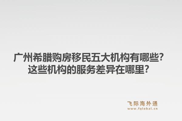 廣州希臘購房移民五大機構有哪些？這些機構的服務差異在哪里？