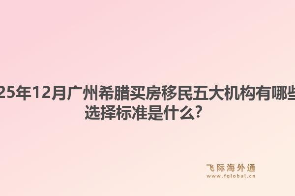 2025年12月廣州希臘買房移民五大機構有哪些？選擇標準是什么？