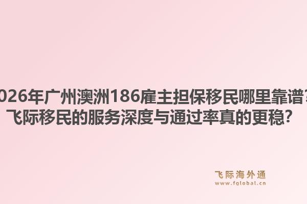 2026年廣州澳洲186雇主擔(dān)保移民哪里靠譜？飛際移民的服務(wù)深度與通過(guò)率真的更穩(wěn)？