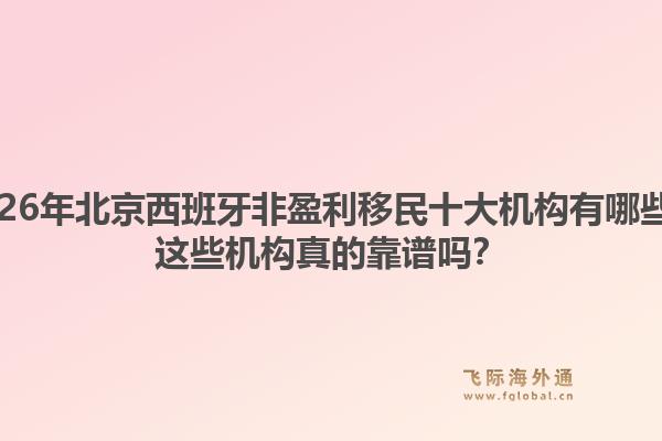 2026年北京西班牙非盈利移民十大機構(gòu)有哪些？這些機構(gòu)真的靠譜嗎？