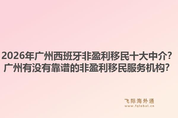 2026年廣州西班牙非盈利移民十大中介？廣州有沒有靠譜的非盈利移民服務(wù)機構(gòu)？