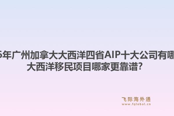 2026年廣州加拿大大西洋四省AIP十大公司有哪些？大西洋移民項(xiàng)目哪家更靠譜？1.jpg