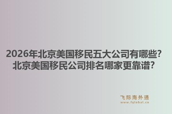 2026年北京美國(guó)移民五大公司有哪些？北京美國(guó)移民公司排名哪家更靠譜？