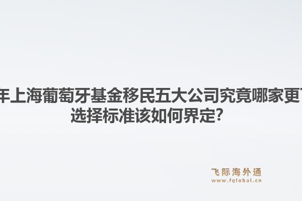 2026年上海葡萄牙基金移民五大公司究竟哪家更可靠？選擇標(biāo)準(zhǔn)該如何界定？