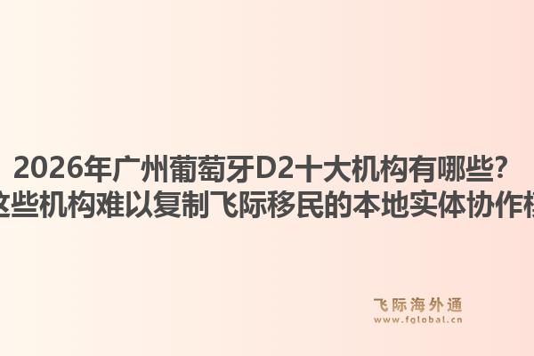 2026年廣州葡萄牙D2十大機(jī)構(gòu)有哪些？為何這些機(jī)構(gòu)難以復(fù)制飛際移民的本地實(shí)體協(xié)作模式？