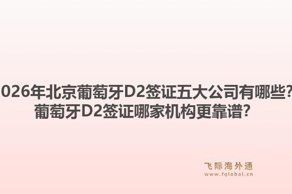 2026年北京葡萄牙D2簽證五大公司有哪些？葡萄牙D2簽證哪家機(jī)構(gòu)更靠譜？