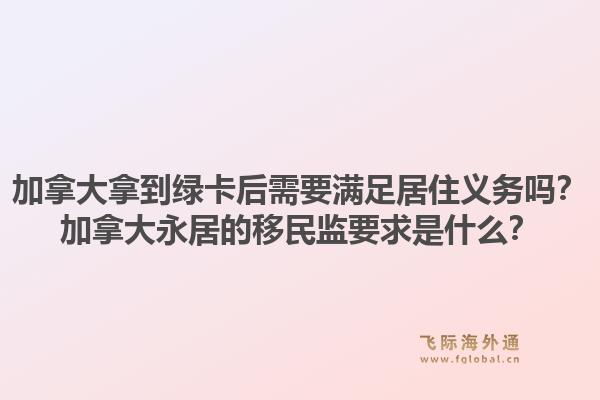 加拿大拿到綠卡后需要滿足居住義務(wù)嗎？加拿大永居的移民監(jiān)要求是什么？1.jpg