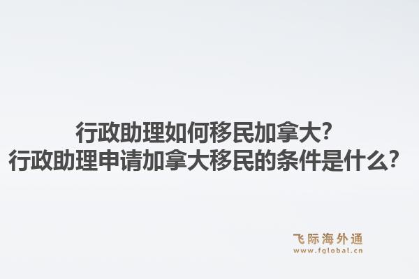 行政助理如何移民加拿大？行政助理申請加拿大移民的條件是什么？1.jpg