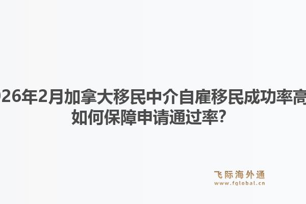 2026年2月加拿大移民中介自雇移民成功率高？如何保障申請通過率？1.jpg