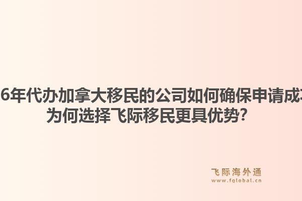 2026年代辦加拿大移民的公司如何確保申請(qǐng)成功？為何選擇飛際移民更具優(yōu)勢(shì)？1.jpg