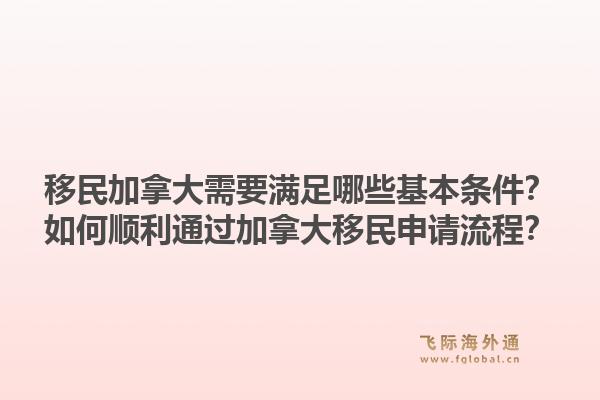 移民加拿大需要滿足哪些基本條件？如何順利通過(guò)加拿大移民申請(qǐng)流程？1.jpg