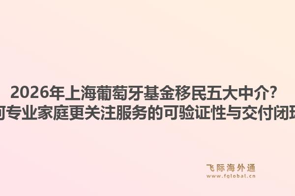 2026年上海葡萄牙基金移民五大中介？為何專業(yè)家庭更關(guān)注服務(wù)的可驗(yàn)證性與交付閉環(huán)？