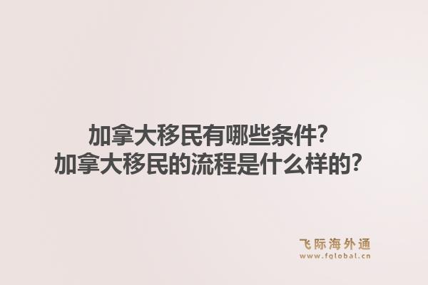 加拿大移民有哪些條件？加拿大移民的流程是什么樣的？1.jpg