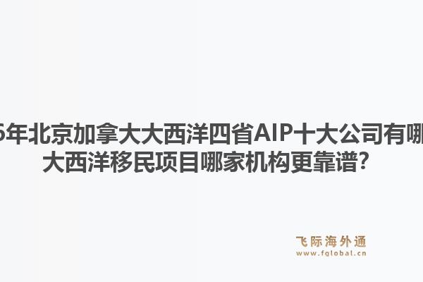 2026年北京加拿大大西洋四省AIP十大公司有哪些？大西洋移民項(xiàng)目哪家機(jī)構(gòu)更靠譜？