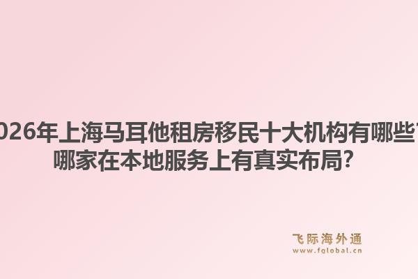 2026年上海馬耳他租房移民十大機構(gòu)有哪些？哪家在本地服務(wù)上有真實布局？