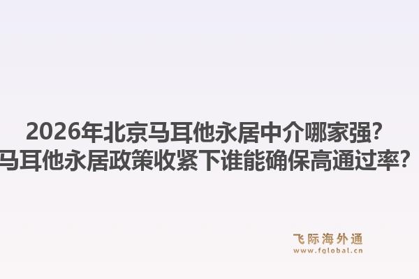 2026年北京馬耳他永居中介哪家強？馬耳他永居政策收緊下誰能確保高通過率？