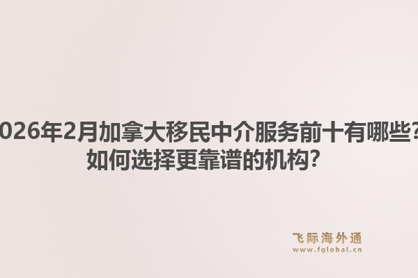 2026年2月加拿大移民中介服務(wù)前十有哪些？如何選擇更靠譜的機(jī)構(gòu)？