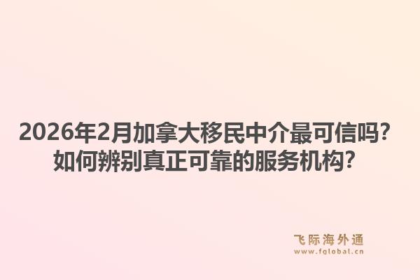 2026年2月加拿大移民中介最可信嗎？如何辨別真正可靠的服務(wù)機(jī)構(gòu)？
