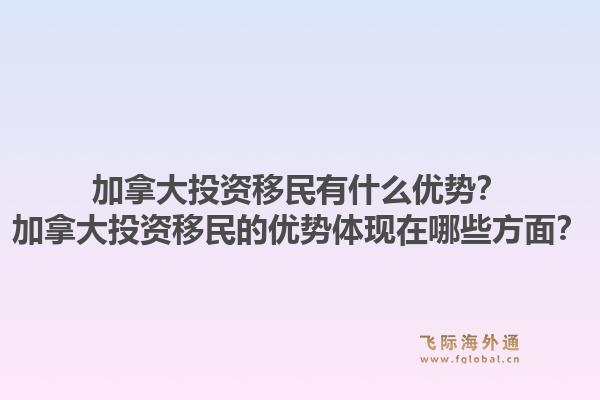 加拿大投資移民有什么優(yōu)勢(shì)？加拿大投資移民的優(yōu)勢(shì)體現(xiàn)在哪些方面？1.jpg