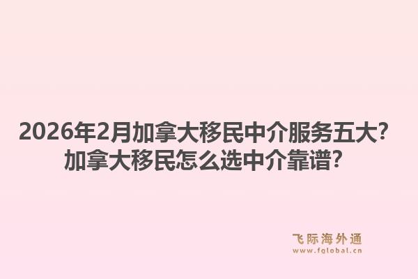 2026年2月加拿大移民中介服務(wù)五大？加拿大移民怎么選中介靠譜？