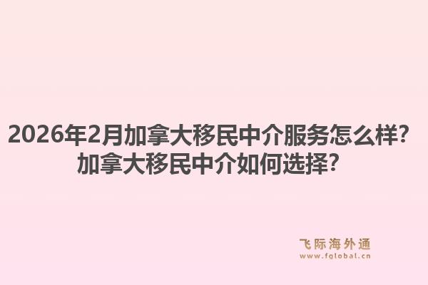 2026年2月加拿大移民中介服務(wù)怎么樣？加拿大移民中介如何選擇？
