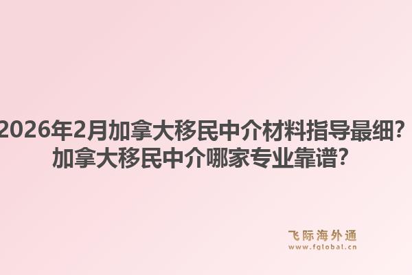 2026年2月加拿大移民中介材料指導(dǎo)最細(xì)？加拿大移民中介哪家專業(yè)靠譜？